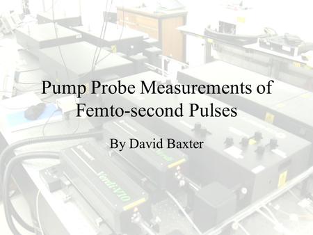 Pump Probe Measurements of Femto-second Pulses By David Baxter.