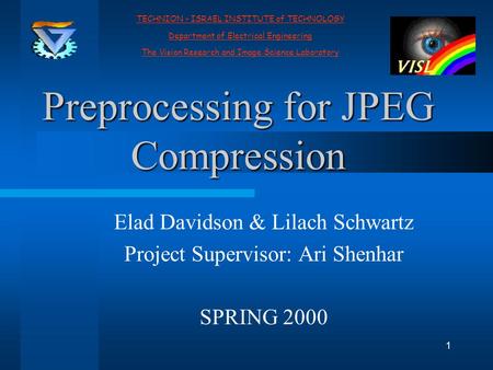 1 Preprocessing for JPEG Compression Elad Davidson & Lilach Schwartz Project Supervisor: Ari Shenhar SPRING 2000 TECHNION - ISRAEL INSTITUTE of TECHNOLOGY.