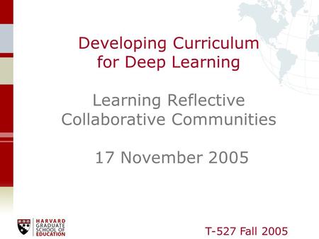 T-527 Fall 2005 Developing Curriculum for Deep Learning Learning Reflective Collaborative Communities 17 November 2005.