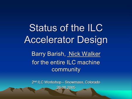 Status of the ILC Accelerator Design Barry Barish, Nick Walker for the entire ILC machine community 2 nd ILC Workshop – Snowmass, Colorado 26.08.2005.