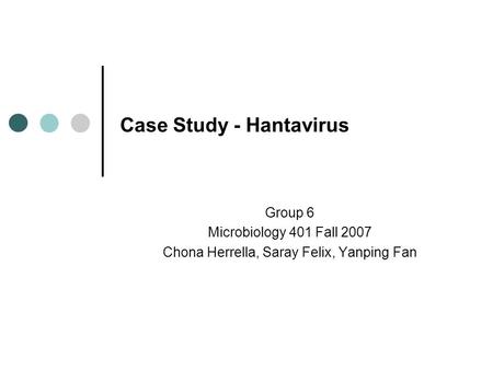 Case Study - Hantavirus Group 6 Microbiology 401 Fall 2007 Chona Herrella, Saray Felix, Yanping Fan.