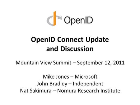 OpenID Connect Update and Discussion Mountain View Summit – September 12, 2011 Mike Jones – Microsoft John Bradley – Independent Nat Sakimura – Nomura.