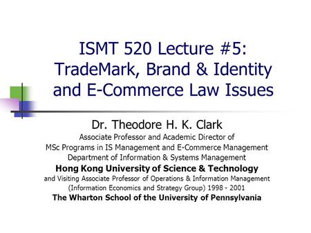 ISMT 520 Lecture #5: TradeMark, Brand & Identity and E-Commerce Law Issues Dr. Theodore H. K. Clark Associate Professor and Academic Director of MSc Programs.