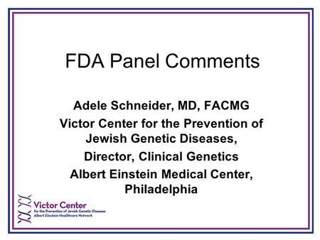 FDA Panel Comments Adele Schneider, MD, FACMG Victor Center for the Prevention of Jewish Genetic Diseases, Director, Clinical Genetics Albert Einstein.