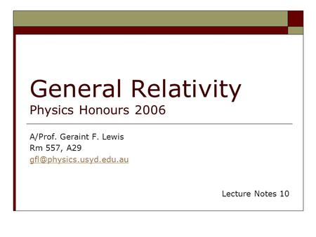General Relativity Physics Honours 2006 A/Prof. Geraint F. Lewis Rm 557, A29 Lecture Notes 10.