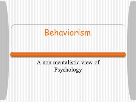 Behaviorism A non mentalistic view of Psychology.