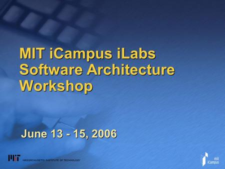 MIT iCampus iLabs Software Architecture Workshop June 13 - 15, 2006.