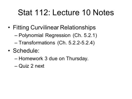 Stat 112: Lecture 10 Notes Fitting Curvilinear Relationships –Polynomial Regression (Ch. 5.2.1) –Transformations (Ch. 5.2.2-5.2.4) Schedule: –Homework.