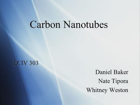 Carbon Nanotubes ECIV 303 Daniel Baker Nate Tipora Whitney Weston ECIV 303 Daniel Baker Nate Tipora Whitney Weston.