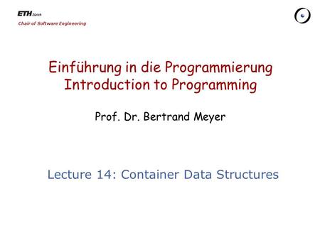 Chair of Software Engineering Einführung in die Programmierung Introduction to Programming Prof. Dr. Bertrand Meyer Lecture 14: Container Data Structures.
