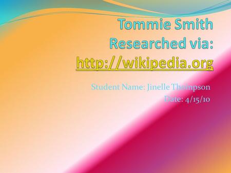 Student Name: Jinelle Thompson Date: 4/15/10. Who is Tommie Smith? Tommie Smith was born June 6, 1944, in Clarksville, Texas, the seventh of 12 children.