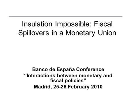 Insulation Impossible: Fiscal Spillovers in a Monetary Union Banco de España Conference “Interactions between monetary and fiscal policies” Madrid, 25-26.