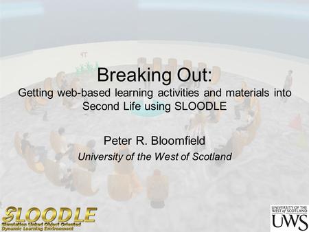 Breaking Out: Getting web-based learning activities and materials into Second Life using SLOODLE Peter R. Bloomfield University of the West of Scotland.