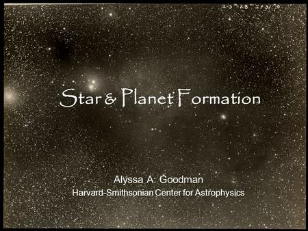 Star & Planet Formation Alyssa A. Goodman Harvard-Smithsonian Center for Astrophysics.