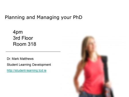 Planning and Managing your PhD Dr. Mark Matthews Student Learning Development  4pm 3rd Floor Room 318.