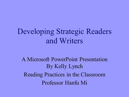 Developing Strategic Readers and Writers A Microsoft PowerPoint Presentation By Kelly Lynch Reading Practices in the Classroom Professor Hanfu Mi.