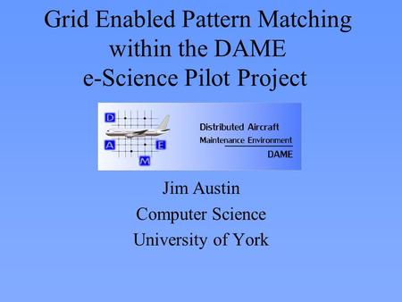 Grid Enabled Pattern Matching within the DAME e-Science Pilot Project Jim Austin Computer Science University of York.