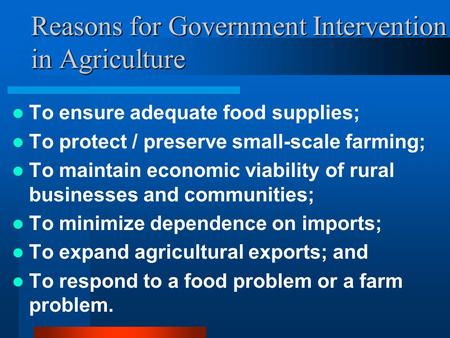 Reasons for Government Intervention in Agriculture To ensure adequate food supplies; To protect / preserve small-scale farming; To maintain economic viability.