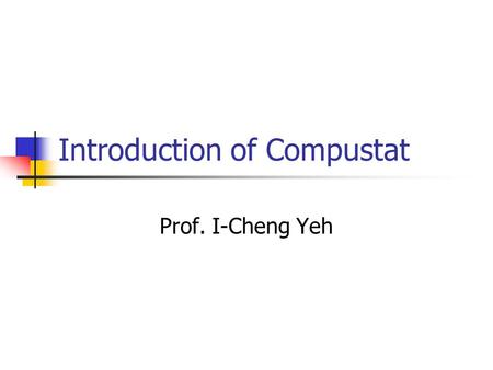 Introduction of Compustat Prof. I-Cheng Yeh. Topic 1: How to download data? Topic 2: How to screen stocks satisfied specific selection rule? Topic 3: