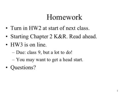 1 Homework Turn in HW2 at start of next class. Starting Chapter 2 K&R. Read ahead. HW3 is on line. –Due: class 9, but a lot to do! –You may want to get.