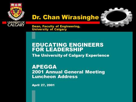 EDUCATING ENGINEERS FOR LEADERSHIP The University of Calgary Experience APEGGA 2001 Annual General Meeting Luncheon Address April 27, 2001 Dean, Faculty.
