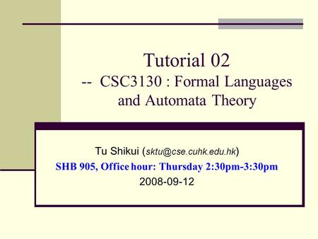 Tutorial 02 -- CSC3130 : Formal Languages and Automata Theory Tu Shikui ( ) SHB 905, Office hour: Thursday 2:30pm-3:30pm 2008-09-12.