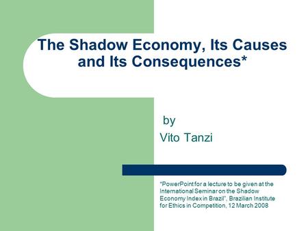 The Shadow Economy, Its Causes and Its Consequences* by Vito Tanzi *PowerPoint for a lecture to be given at the International Seminar on the Shadow Economy.