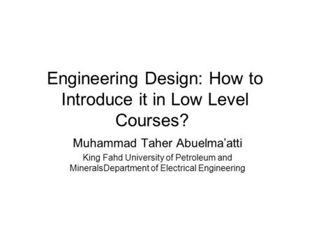 Engineering Design: How to Introduce it in Low Level Courses? Muhammad Taher Abuelma’atti King Fahd University of Petroleum and MineralsDepartment of Electrical.