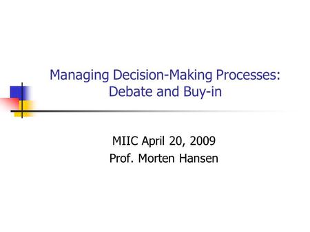 Managing Decision-Making Processes: Debate and Buy-in MIIC April 20, 2009 Prof. Morten Hansen.