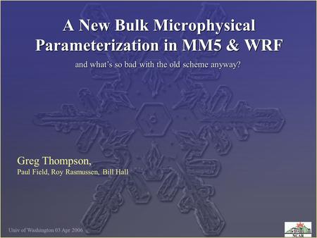 Univ of Washington 03 Apr 2006 A New Bulk Microphysical Parameterization in MM5 & WRF Greg Thompson, Paul Field, Roy Rasmussen, Bill Hall and what’s so.