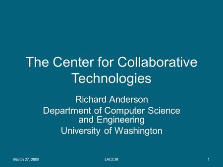 The Center for Collaborative Technologies Richard Anderson Department of Computer Science and Engineering University of Washington March 27, 20081LACCIR.