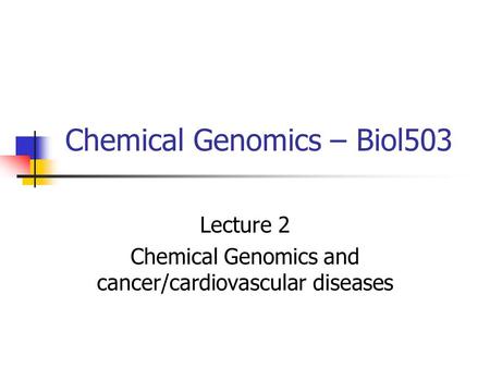 Chemical Genomics – Biol503 Lecture 2 Chemical Genomics and cancer/cardiovascular diseases.