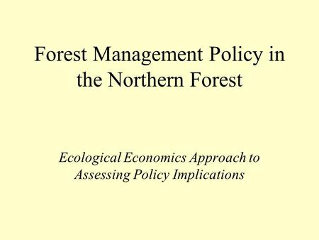 Forest Management Policy in the Northern Forest Ecological Economics Approach to Assessing Policy Implications.