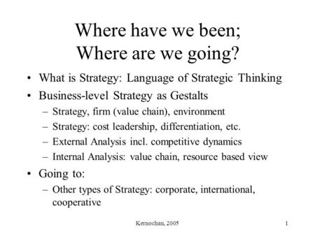 Kernochan, 20051 Where have we been; Where are we going? What is Strategy: Language of Strategic Thinking Business-level Strategy as Gestalts –Strategy,