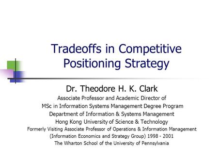 Tradeoffs in Competitive Positioning Strategy Dr. Theodore H. K. Clark Associate Professor and Academic Director of MSc in Information Systems Management.
