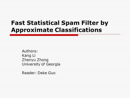 Fast Statistical Spam Filter by Approximate Classifications Authors: Kang Li Zhenyu Zhong University of Georgia Reader: Deke Guo.
