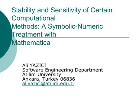 Stability and Sensitivity of Certain Computational Methods: A Symbolic-Numeric Treatment with Mathematica Ali YAZICI Software Engineering Department Atilim.