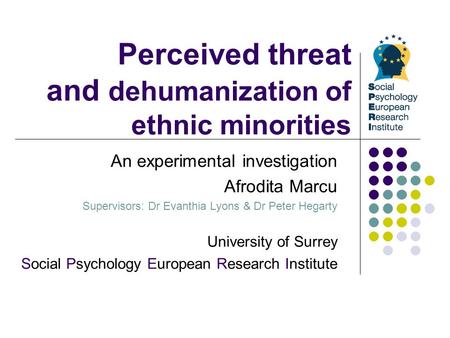 Perceived threat and dehumanization of ethnic minorities An experimental investigation Afrodita Marcu Supervisors: Dr Evanthia Lyons & Dr Peter Hegarty.