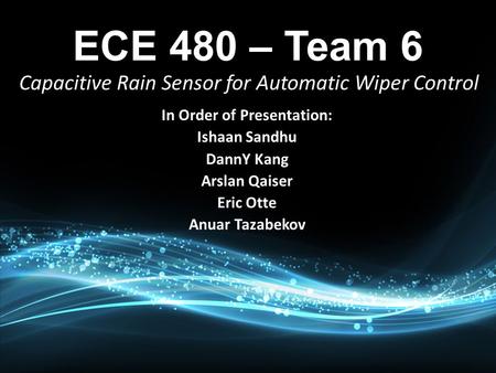 In Order of Presentation: Ishaan Sandhu DannY Kang Arslan Qaiser Eric Otte Anuar Tazabekov Capacitive Rain Sensor for Automatic Wiper Control.