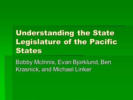 Understanding the State Legislature of the Pacific States Bobby McInnis, Evan Bjorklund, Ben Krasnick, and Michael Linker.