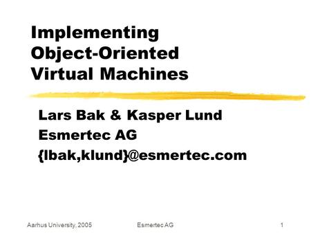 Aarhus University, 2005Esmertec AG1 Implementing Object-Oriented Virtual Machines Lars Bak & Kasper Lund Esmertec AG