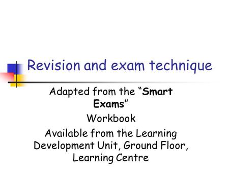 Adapted from the “Smart Exams” Workbook Available from the Learning Development Unit, Ground Floor, Learning Centre Revision and exam technique.