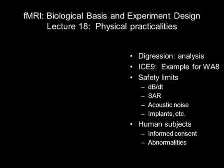 FMRI: Biological Basis and Experiment Design Lecture 18: Physical practicalities Digression: analysis ICE9: Example for WA8 Safety limits –dB/dt –SAR –Acoustic.