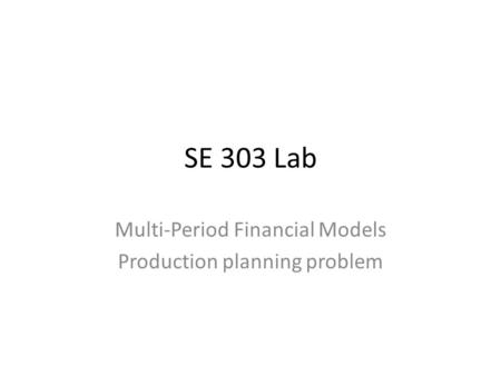 SE 303 Lab Multi-Period Financial Models Production planning problem.
