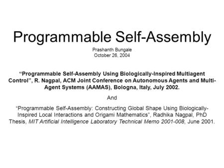 Programmable Self-Assembly Prashanth Bungale October 26, 2004 “Programmable Self-Assembly Using Biologically-Inspired Multiagent Control”, R. Nagpal, ACM.