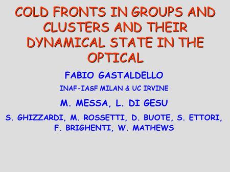 COLD FRONTS IN GROUPS AND CLUSTERS AND THEIR DYNAMICAL STATE IN THE OPTICAL FABIO GASTALDELLO INAF-IASF MILAN & UC IRVINE M. MESSA, L. DI GESU S. GHIZZARDI,