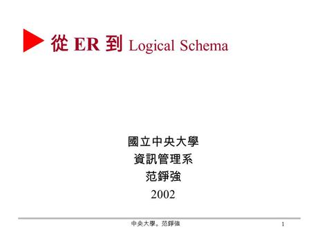 中央大學。范錚強 1 從 ER 到 Logical Schema 國立中央大學 資訊管理系 范錚強 2002.