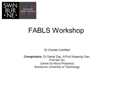 FABLS Workshop Dr Charles Cranfield Conspirators: Dr Daniel Day, A/Prof Xioasong Gan, Prof Min Gu Centre for Micro-Photonics Swinburne University of Technology.
