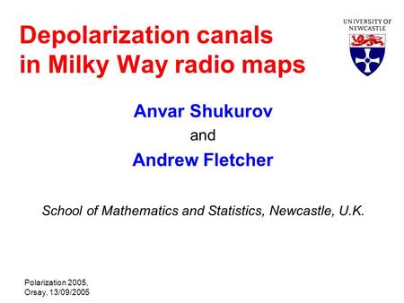 Polarization 2005, Orsay, 13/09/2005 Depolarization canals in Milky Way radio maps Anvar Shukurov and Andrew Fletcher School of Mathematics and Statistics,