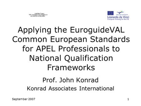 September 20071 Applying the EuroguideVAL Common European Standards for APEL Professionals to National Qualification Frameworks Prof. John Konrad Konrad.